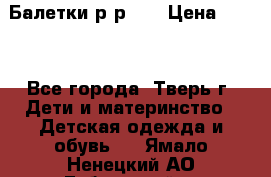 Балетки р-р 28 › Цена ­ 200 - Все города, Тверь г. Дети и материнство » Детская одежда и обувь   . Ямало-Ненецкий АО,Губкинский г.